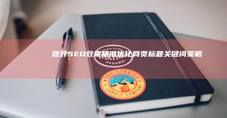 提升SEO效果：精准优化网页标题关键词策略