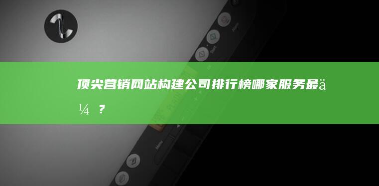 顶尖营销网站构建公司排行榜：哪家服务最优？